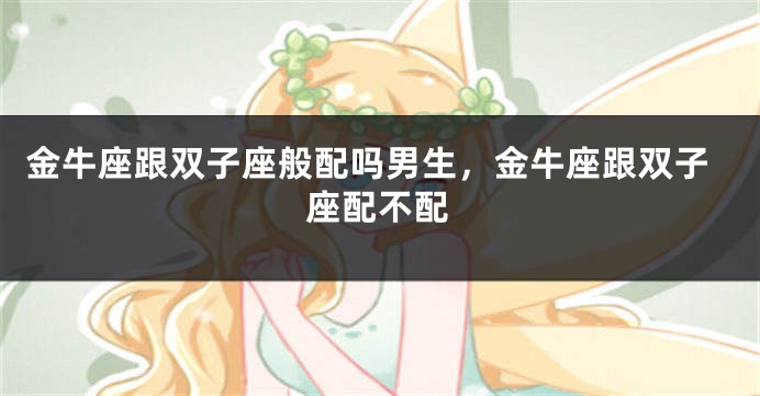 金牛座跟双子座般配吗男生，金牛座跟双子座配不配