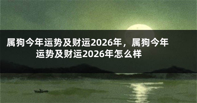 属狗今年运势及财运2026年，属狗今年运势及财运2026年怎么样