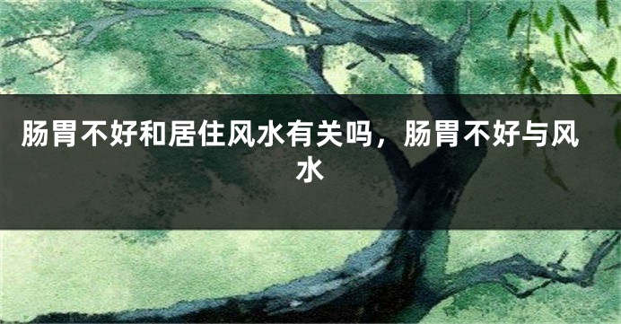 肠胃不好和居住风水有关吗，肠胃不好与风水