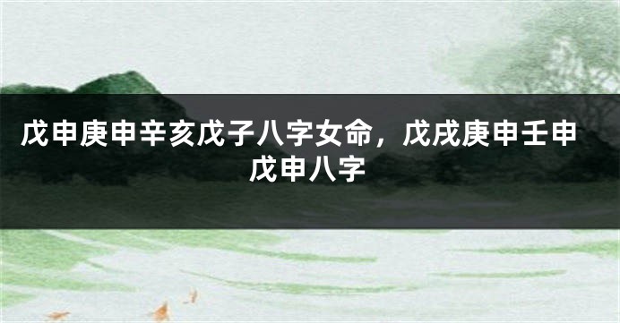 戊申庚申辛亥戊子八字女命，戊戌庚申壬申戊申八字