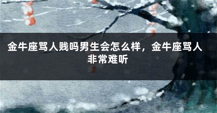 金牛座骂人贱吗男生会怎么样，金牛座骂人非常难听
