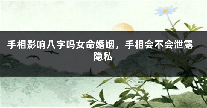 手相影响八字吗女命婚姻，手相会不会泄露隐私