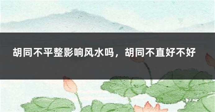 胡同不平整影响风水吗，胡同不直好不好