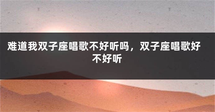 难道我双子座唱歌不好听吗，双子座唱歌好不好听