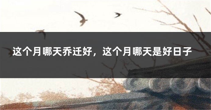 这个月哪天乔迁好，这个月哪天是好日子