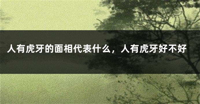 人有虎牙的面相代表什么,人有虎牙好不好