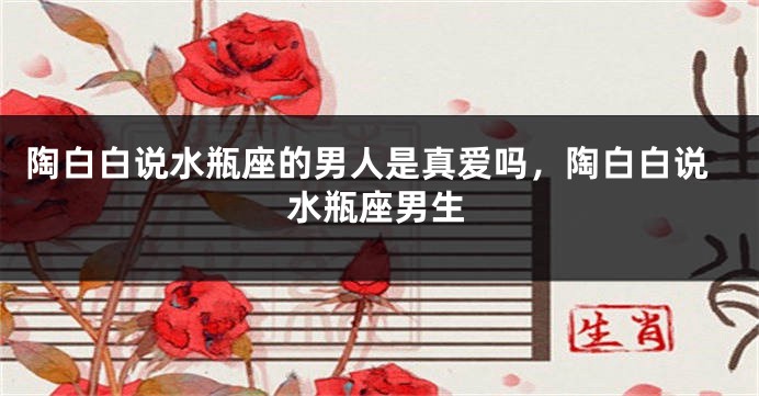 陶白白说水瓶座的男人是真爱吗,陶白白说水瓶座男生
