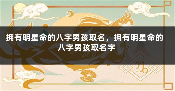 拥有明星命的八字男孩取名,拥有明星命的八字男孩取名字