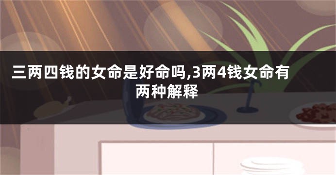 三两四钱的女命是好命吗,3两4钱女命有两种解释