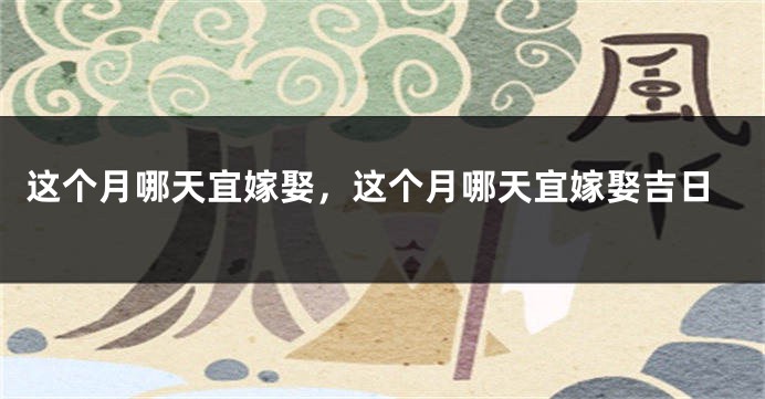 这个月哪天宜嫁娶，这个月哪天宜嫁娶吉日