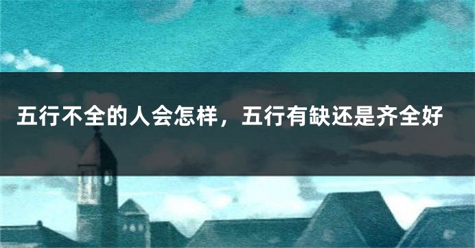 五行不全的人会怎样,五行有缺还是齐全好