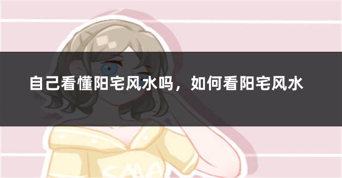 自己看懂阳宅风水吗，如何看阳宅风水