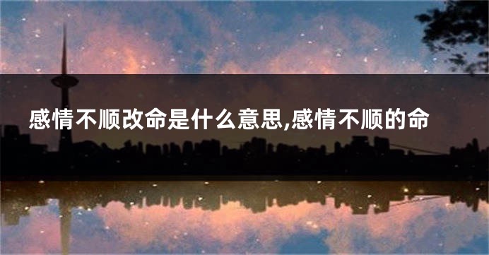 感情不顺改命是什么意思,感情不顺的命