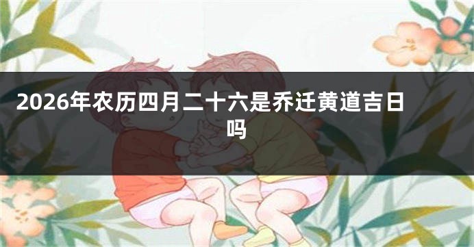 2026年农历四月二十六是乔迁黄道吉日吗