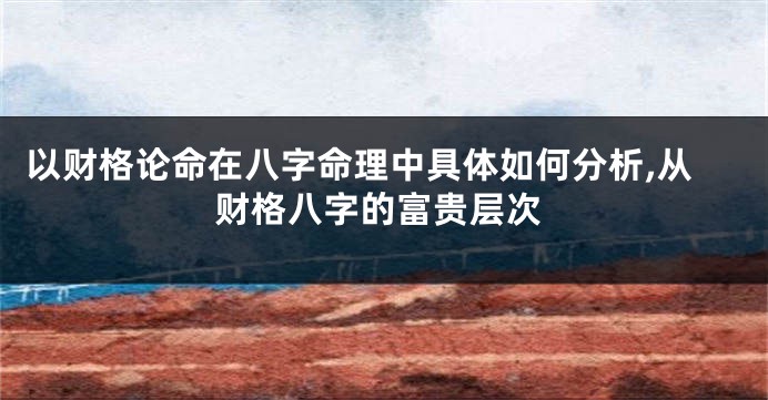 以财格论命在八字命理中具体如何分析,从财格八字的富贵层次