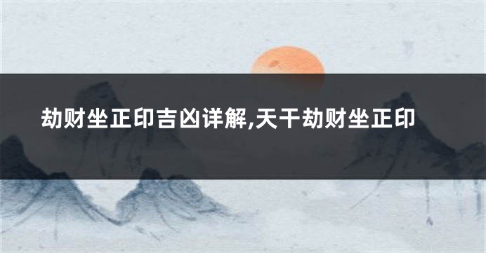 劫财坐正印吉凶详解,天干劫财坐正印