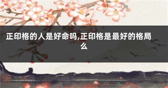正印格的人是好命吗,正印格是最好的格局么