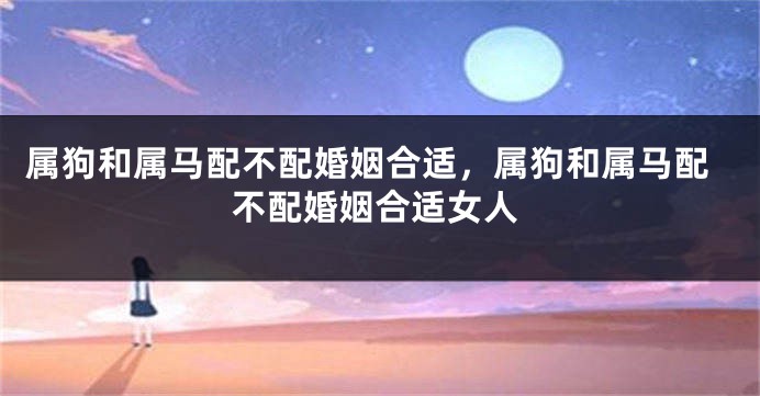 属狗和属马配不配婚姻合适，属狗和属马配不配婚姻合适女人