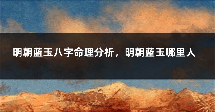 明朝蓝玉八字命理分析，明朝蓝玉哪里人