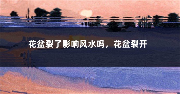花盆裂了影响风水吗，花盆裂开