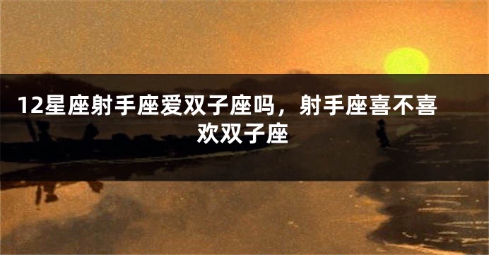 12星座射手座爱双子座吗，射手座喜不喜欢双子座