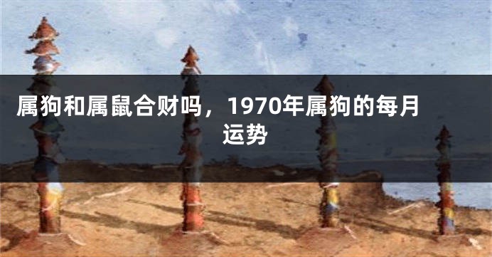 属狗和属鼠合财吗，1970年属狗的每月运势