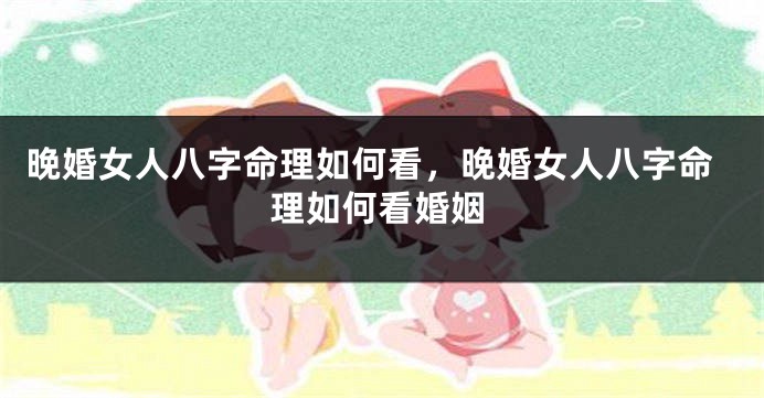 晚婚女人八字命理如何看，晚婚女人八字命理如何看婚姻