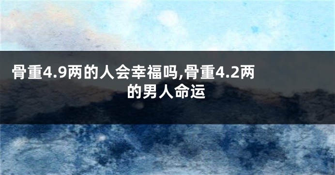 骨重4.9两的人会幸福吗,骨重4.2两的男人命运