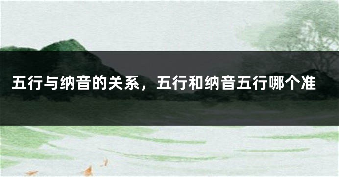 五行与纳音的关系,五行和纳音五行哪个准