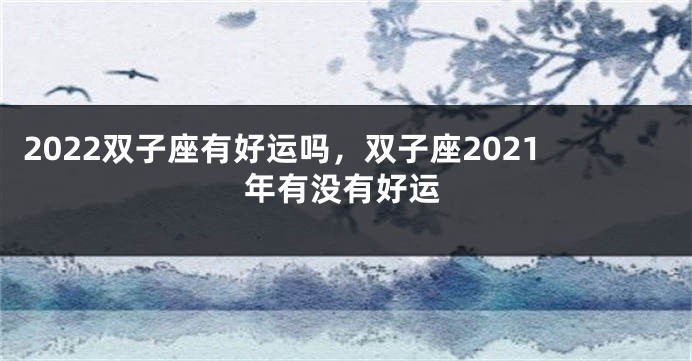 2022双子座有好运吗，双子座2021年有没有好运
