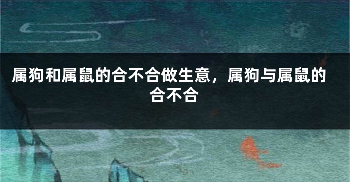 属狗和属鼠的合不合做生意,属狗与属鼠的合不合