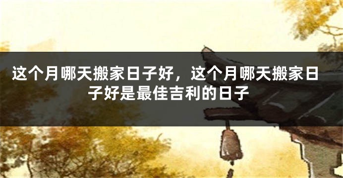 这个月哪天搬家日子好，这个月哪天搬家日子好是最佳吉利的日子