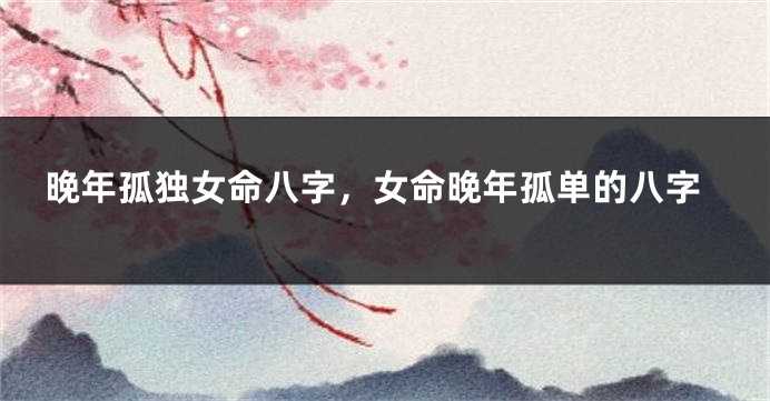 晚年孤独女命八字，女命晚年孤单的八字
