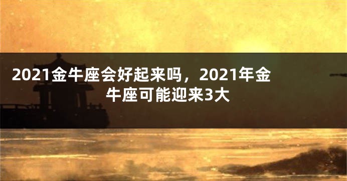 2021金牛座会好起来吗，2021年金牛座可能迎来3大