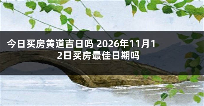 今日买房黄道吉日吗 2026年11月12日买房最佳日期吗