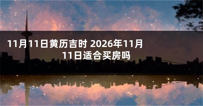 11月11日黄历吉时 2026年11月11日适合买房吗