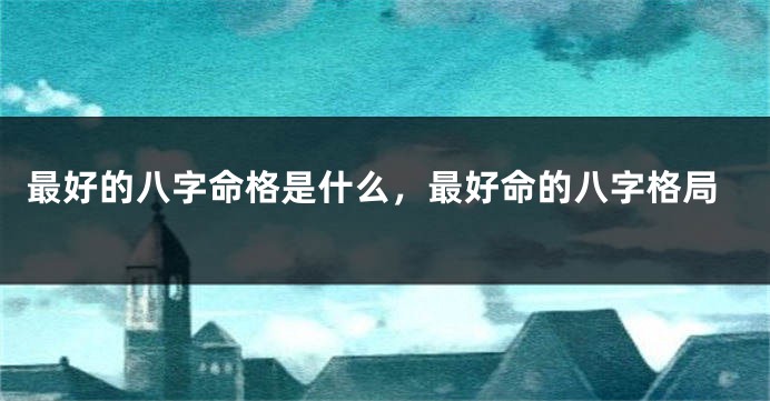 最好的八字命格是什么，最好命的八字格局