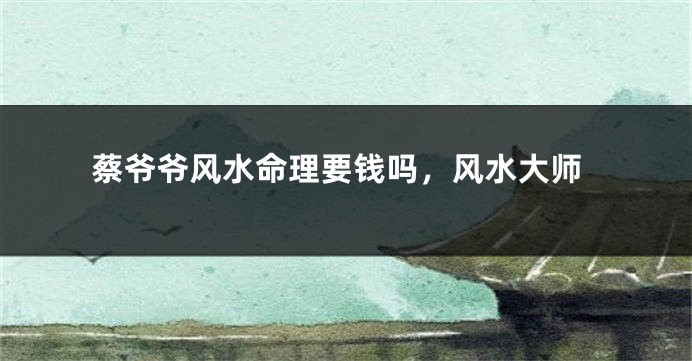 蔡爷爷风水命理要钱吗，风水大师