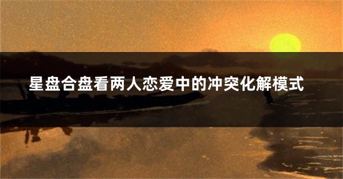 星盘合盘看两人恋爱中的冲突化解模式