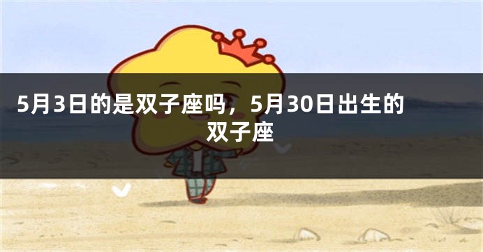 5月3日的是双子座吗，5月30日出生的双子座