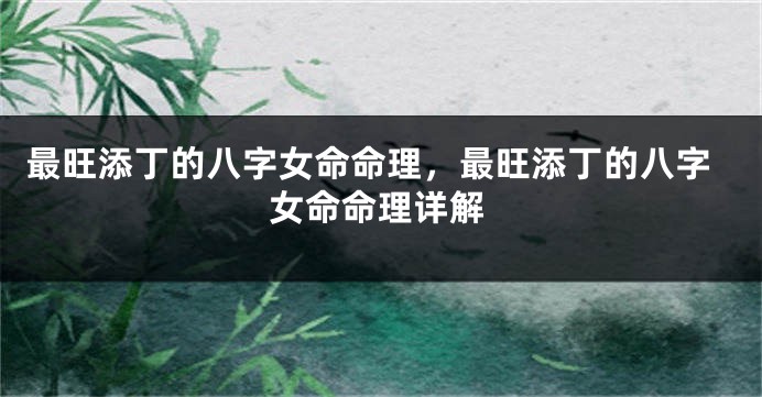 最旺添丁的八字女命命理，最旺添丁的八字女命命理详解