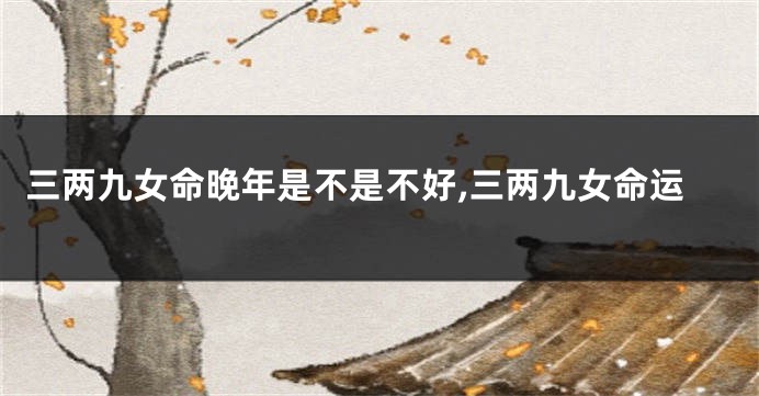 三两九女命晚年是不是不好,三两九女命运
