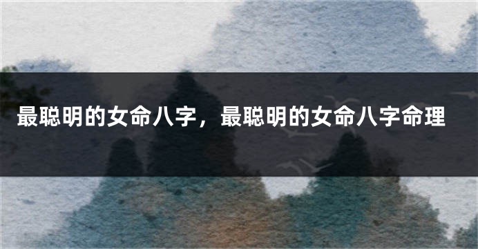 最聪明的女命八字，最聪明的女命八字命理