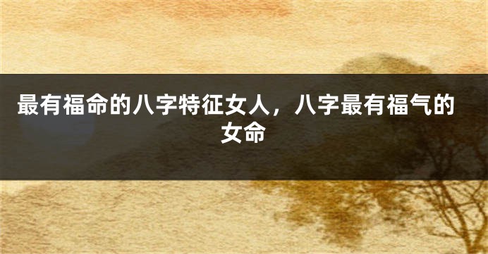 最有福命的八字特征女人,八字最有福气的女命