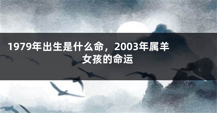 1979年出生是什么命,2003年属羊女孩的命运
