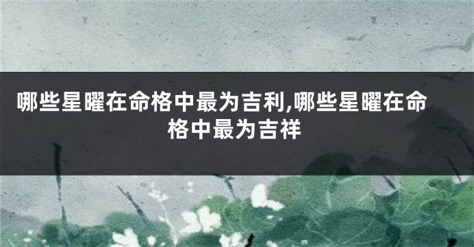 哪些星曜在命格中最为吉利,哪些星曜在命格中最为吉祥