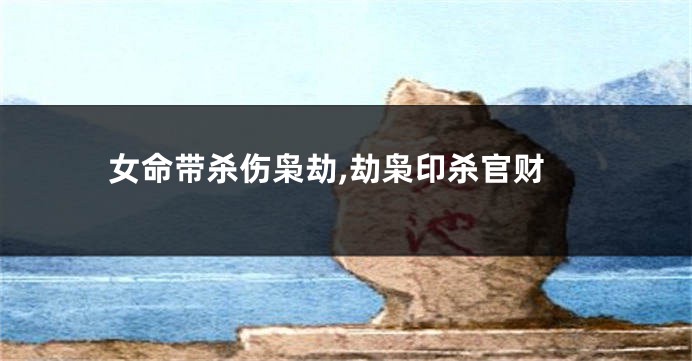 女命带杀伤枭劫,劫枭印杀官财
