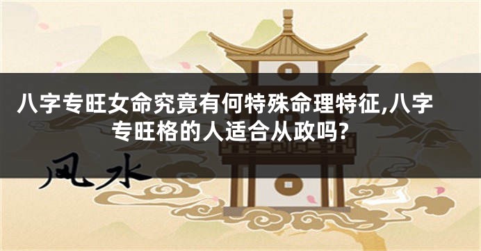 八字专旺女命究竟有何特殊命理特征,八字专旺格的人适合从政吗?