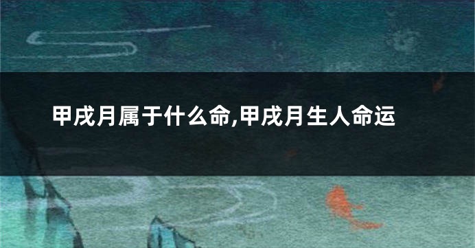 甲戌月属于什么命,甲戌月生人命运