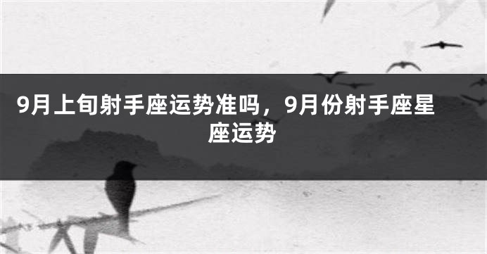 9月上旬射手座运势准吗，9月份射手座星座运势